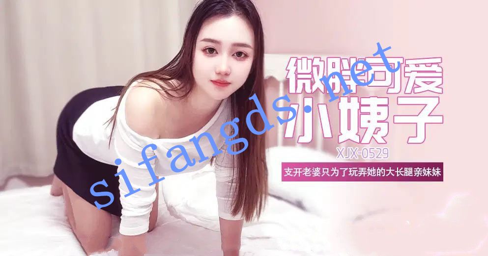 xjx529微胖可爱大长腿小姨子支开老婆只为了大长腿