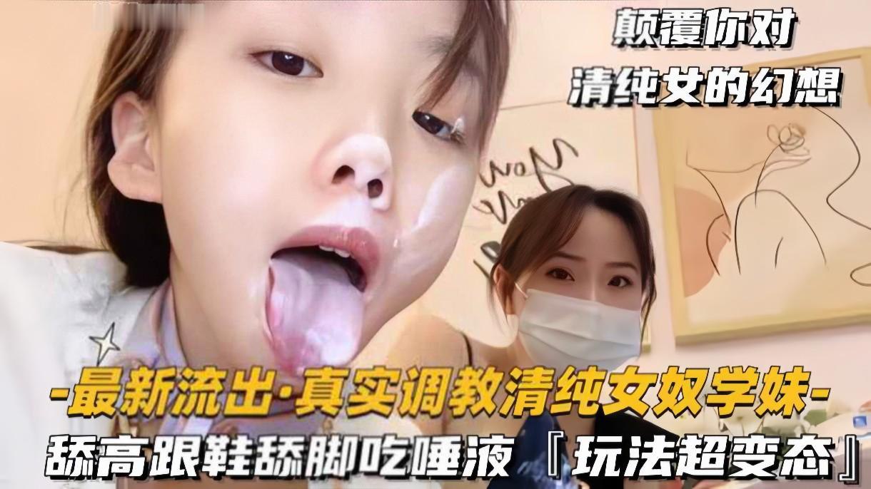 【最新流出真实调教清纯反差女奴学妹】颠覆你对清纯女的幻想！舔高跟鞋舔脚吃唾液，玩法真变态！