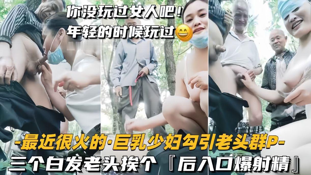 【少妇勾引老头】下海黄播巨乳少妇户外勾引老头群P，三个白发老头挨个后入，口爆射精
